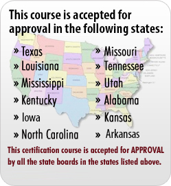This Course is accepted in the following states: Texas, Louisianna, Mississippi, Missouri, Tennessee.  This certification course is NOT endorsed by the NTS/NBFAA and is only accepted for approval in the states listed above.